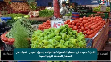 تغيرات جديدة في أسعار الخضروات والفواكه بسوق العبور.. تعرف على الأسعار المحدثة اليوم السبت